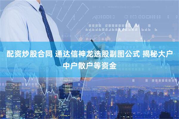配资炒股合同 通达信神龙选股副图公式 揭秘大户中户散户等资金