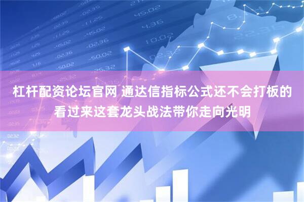 杠杆配资论坛官网 通达信指标公式还不会打板的看过来这套龙头战法带你走向光明