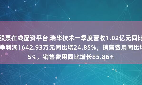 股票在线配资平台 瑞华技术一季度营收1.02亿元同比增1.96%，净利润1642.93万元同比增24.85%，销售费用同比增长85.86%