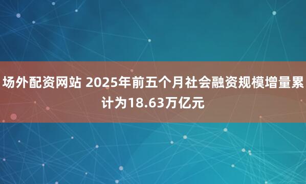 场外配资网站 2025年前五个月社会融资规模增量累计为18.63万亿元