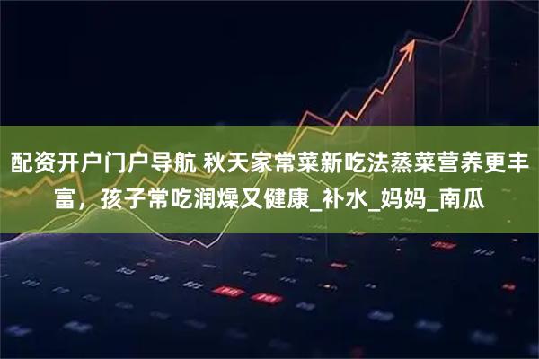 配资开户门户导航 秋天家常菜新吃法蒸菜营养更丰富，孩子常吃润燥又健康_补水_妈妈_南瓜