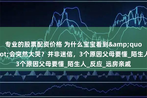 专业的股票配资价格 为什么宝宝看到&quot;某人&quot;会突然大哭？并非迷信，3个原因父母要懂_陌生人_反应_远房亲戚