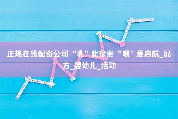 正规在线配资公司 “乳”此珍贵 “喂”爱启航_配方_婴幼儿_活动