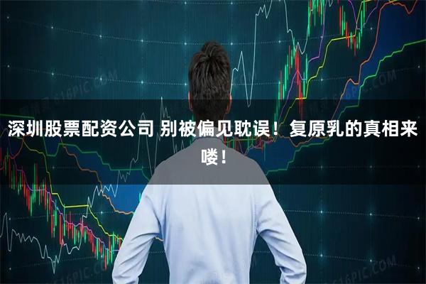 深圳股票配资公司 别被偏见耽误！复原乳的真相来喽！