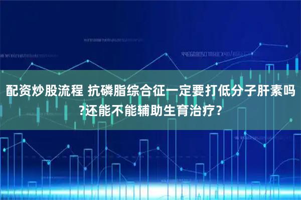 配资炒股流程 抗磷脂综合征一定要打低分子肝素吗?还能不能辅助生育治疗？