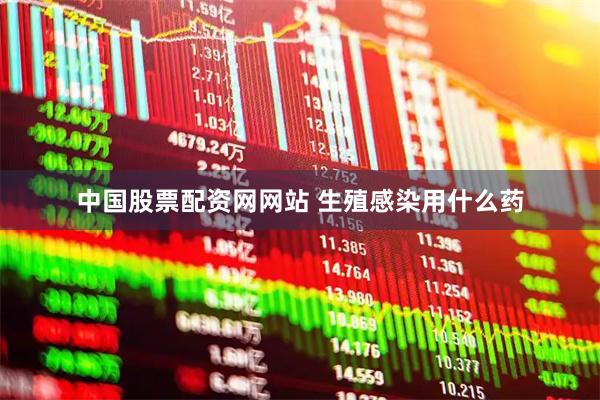 中国股票配资网网站 生殖感染用什么药