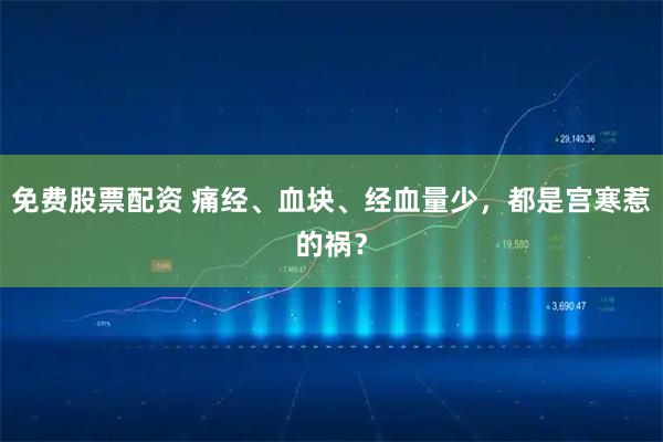 免费股票配资 痛经、血块、经血量少，都是宫寒惹的祸？