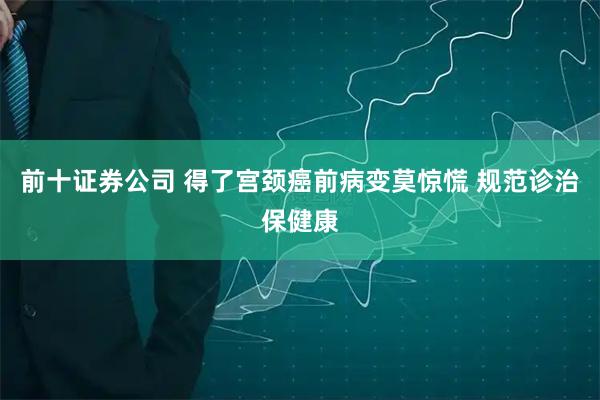 前十证券公司 得了宫颈癌前病变莫惊慌 规范诊治保健康