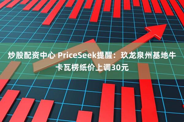炒股配资中心 PriceSeek提醒：玖龙泉州基地牛卡瓦楞纸价上调30元