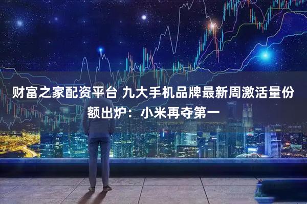 财富之家配资平台 九大手机品牌最新周激活量份额出炉：小米再夺第一