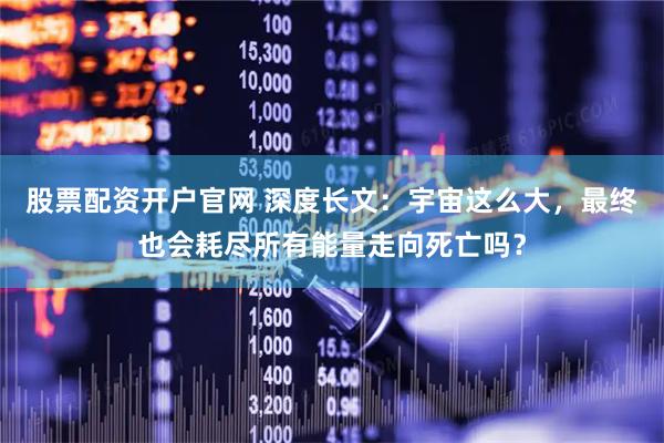 股票配资开户官网 深度长文：宇宙这么大，最终也会耗尽所有能量走向死亡吗？